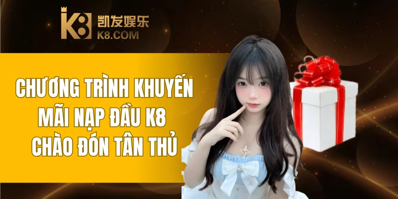 Chương Trình Khuyến Mãi Nạp Đầu K8 Chào Đón Tân Thủ 4 Khuyến Mãi Nạp Đầu K8