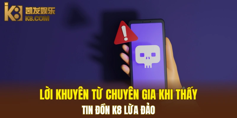 Lời khuyên từ chuyên gia khi thấy tin đồn K8 lừa đảo