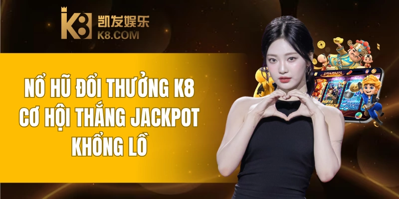 Nổ Hũ Đổi Thưởng K8 - Cơ Hội Thắng Jackpot Khổng Lồ 6 Nổ Hũ Đổi Thưởng