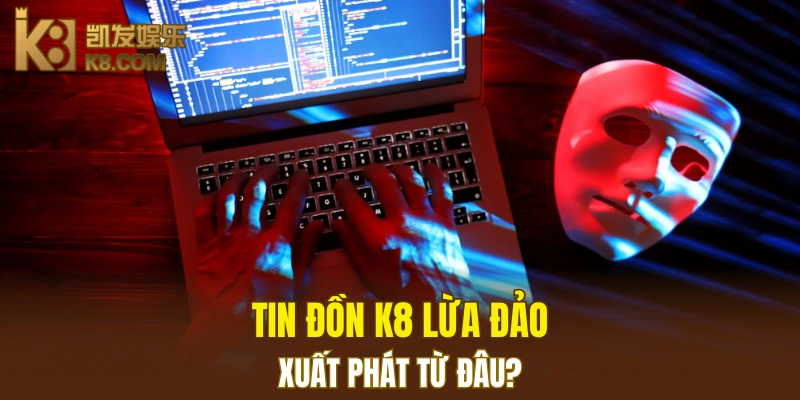 Tin đồn K8 lừa đảo xuất phát từ đâu?
